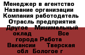 Менеджер в агентство › Название организации ­ Компания-работодатель › Отрасль предприятия ­ Другое › Минимальный оклад ­ 25 000 - Все города Работа » Вакансии   . Тверская обл.,Бологое г.